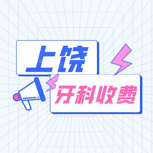 2022年上饶牙科收费价格表翻新种植牙和牙齿矫正多少钱均有
